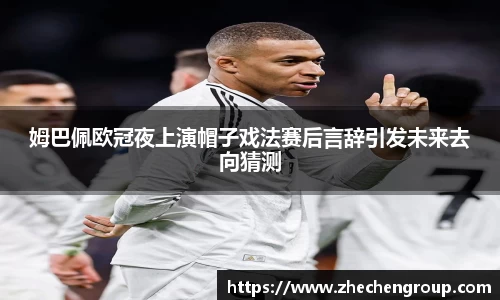 姆巴佩欧冠夜上演帽子戏法赛后言辞引发未来去向猜测